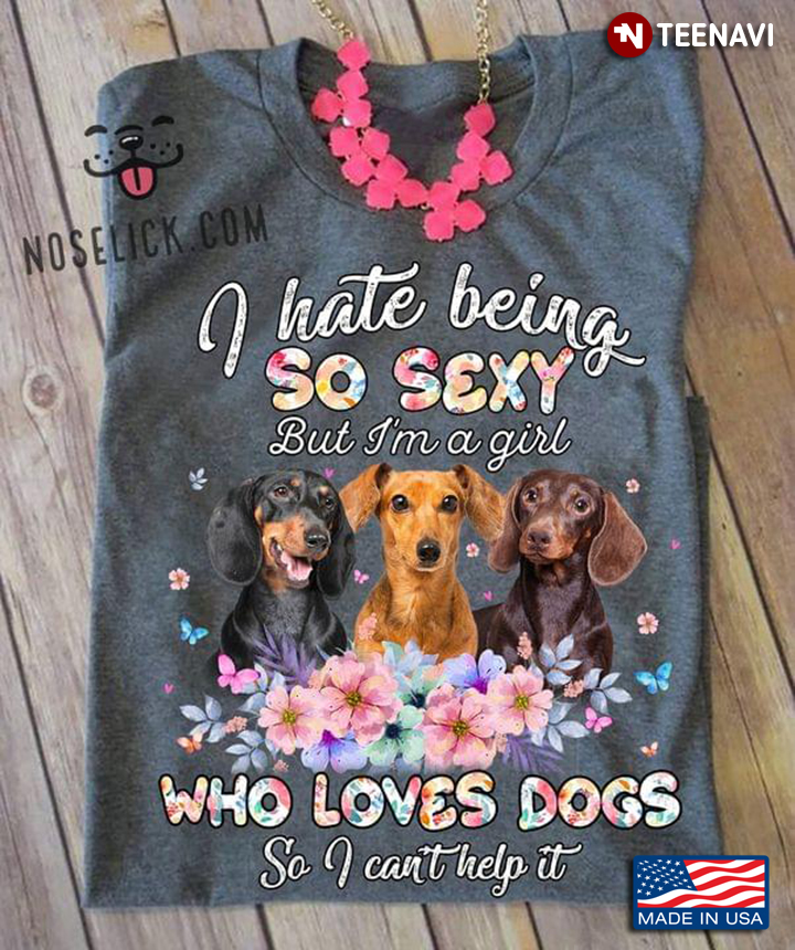 I Hate Being So Sexy But I'm A Girl Who Loves Dogs so I Can't Help It Lovely Dachshunds