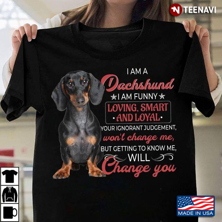 I Am A Dachshund I Am Funny Loving Smart And Loyal Your Ignorant Jugement Won't Change Me