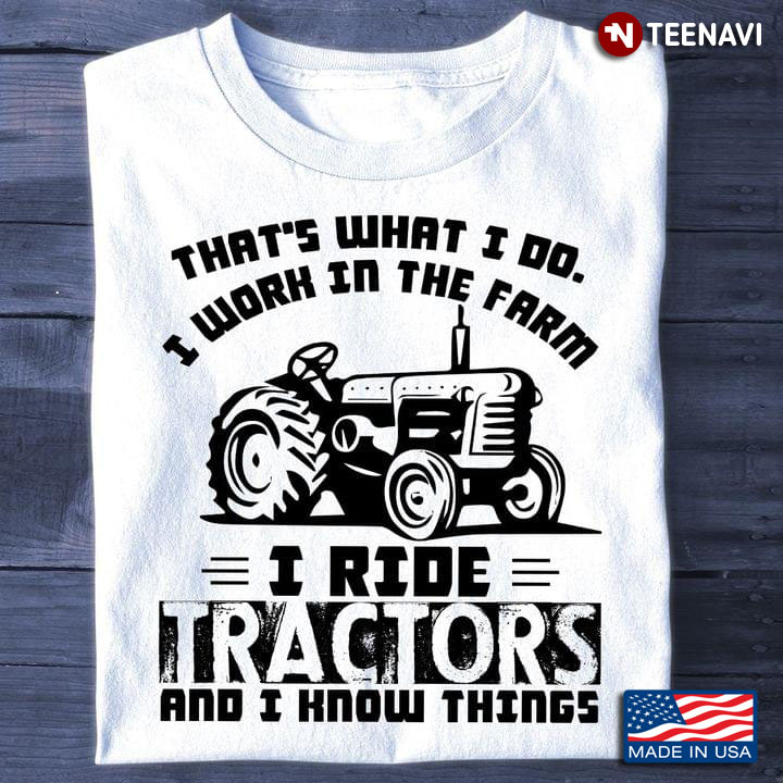 That's What I Do I Work In The Farm I Ride Tractors And I Know Things