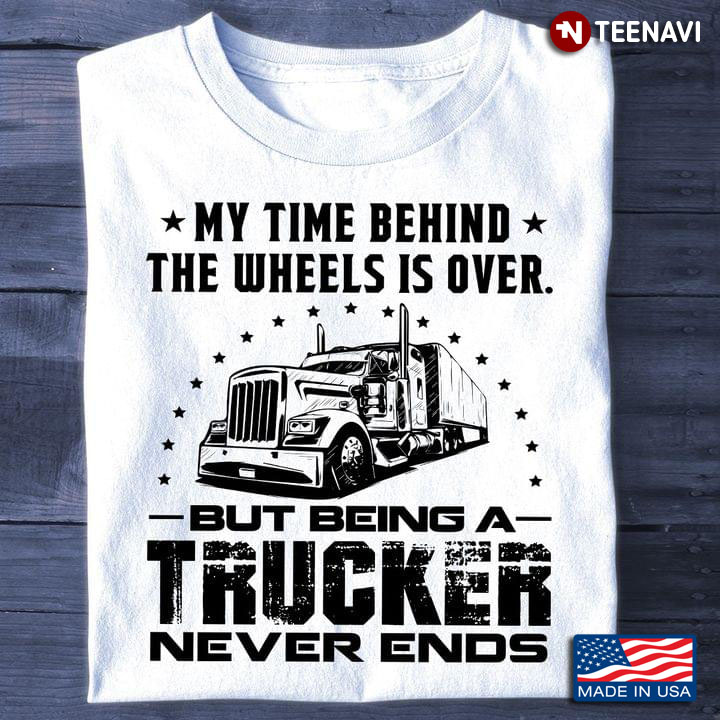 My Time Behind The Wheels Is Over But Being A Trucker Never Ends New Version