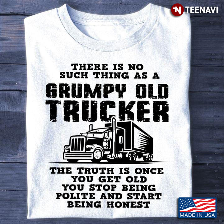 There Is No Such Thing As A Grumpy Old Trucker The Truth Is One You Get Old You Stop Being Polite