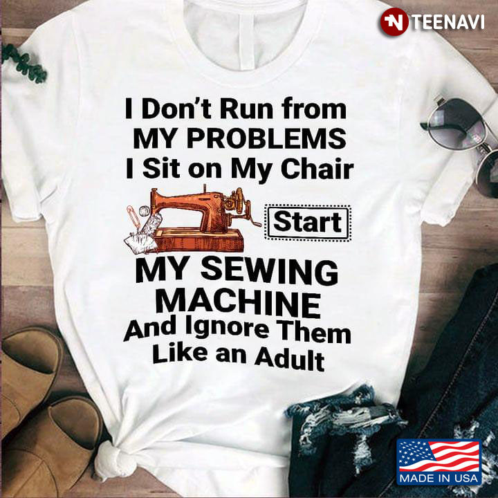 I Don’t Run From My Problems I Sit On My Chair Start My Sewing Machine And Ignore Them Like An Adult