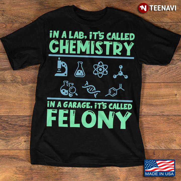 In A Lab It's Called Chemistry In A Garage It's Called Felony