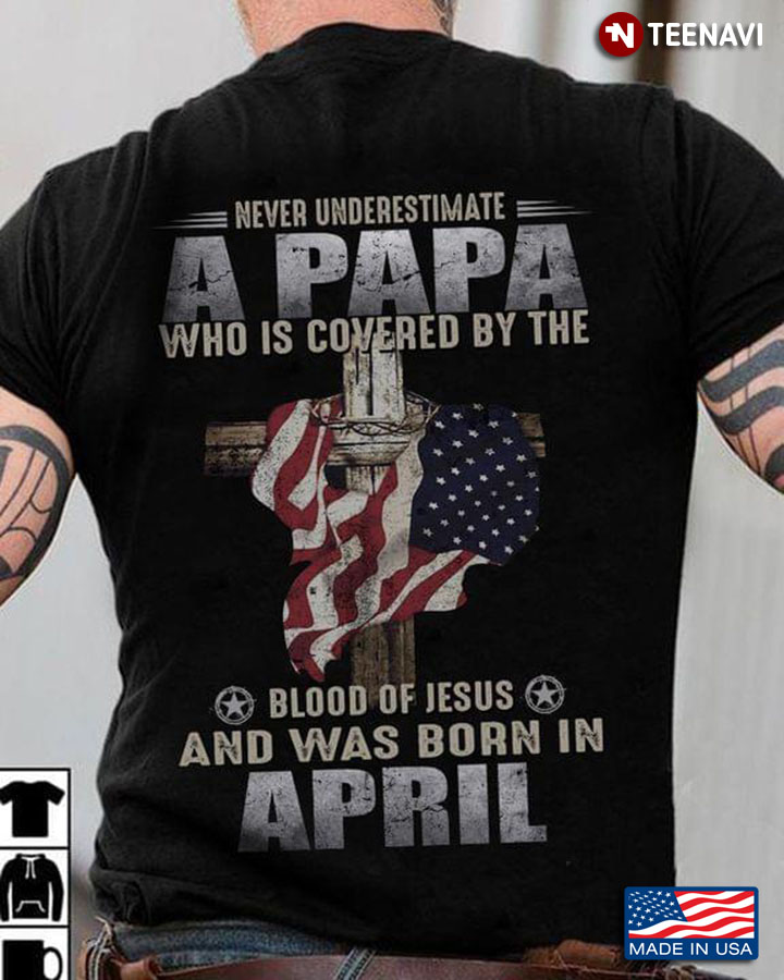 Never Underestimate A Papa Who Is Covered By The Blood Of Jesus And Was Born In April
