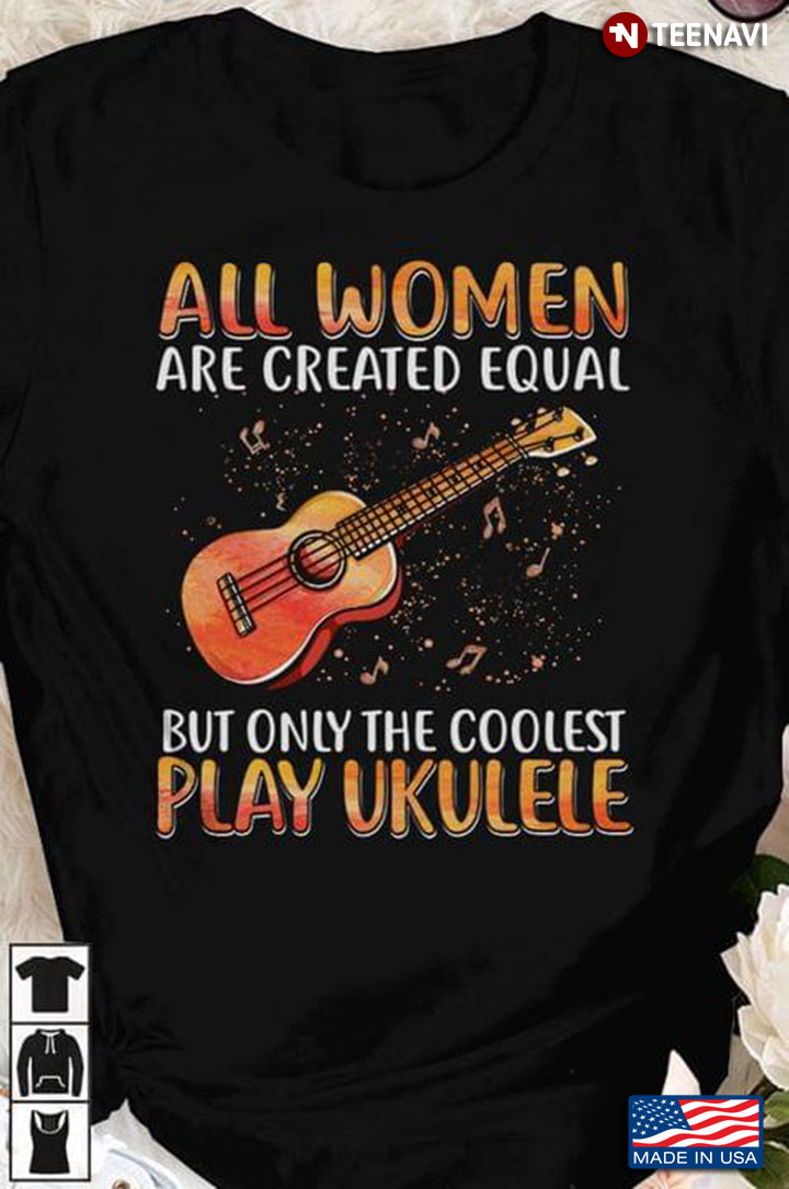 All Women Are Created Equal But Only The Coolest Play Ukulele For Player