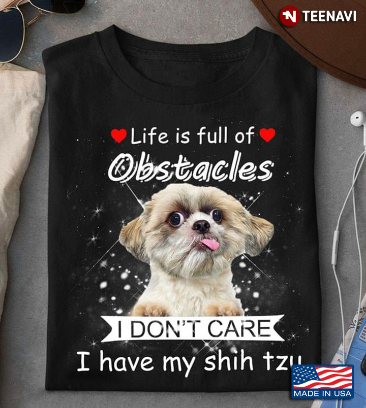 Life Is Full Of Obstacles I Don’t Care I Have My Shih Tzu For Dog Lover