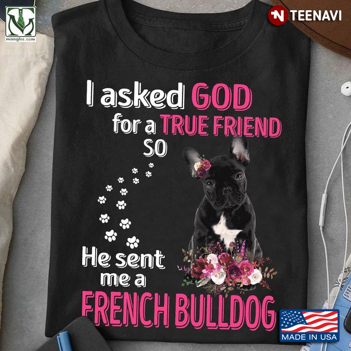 I Asked God For A True Friend So He Sent Me An French Bulldog For Dog Lover