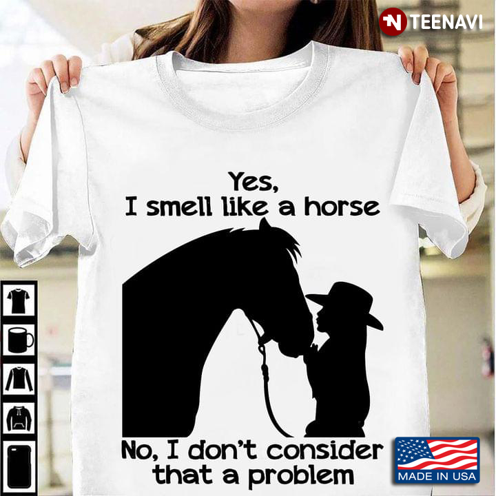 Yes I Smell Like A Horse No I Don't Consider That A Problem Girl Love Horse
