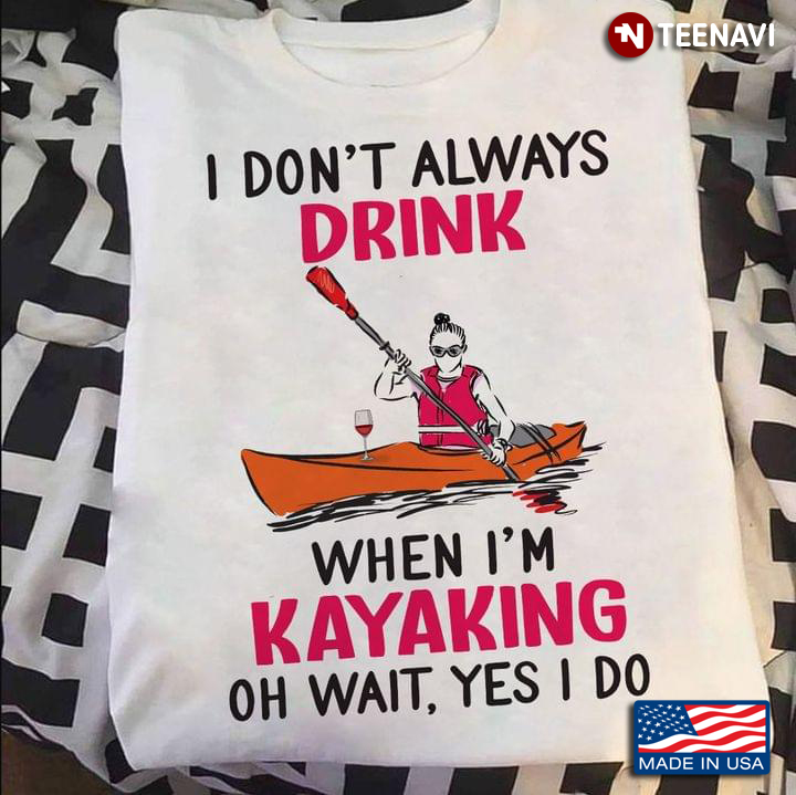 I Don't Always Drink When I'm Kayaking Oh Why Yes I Do
