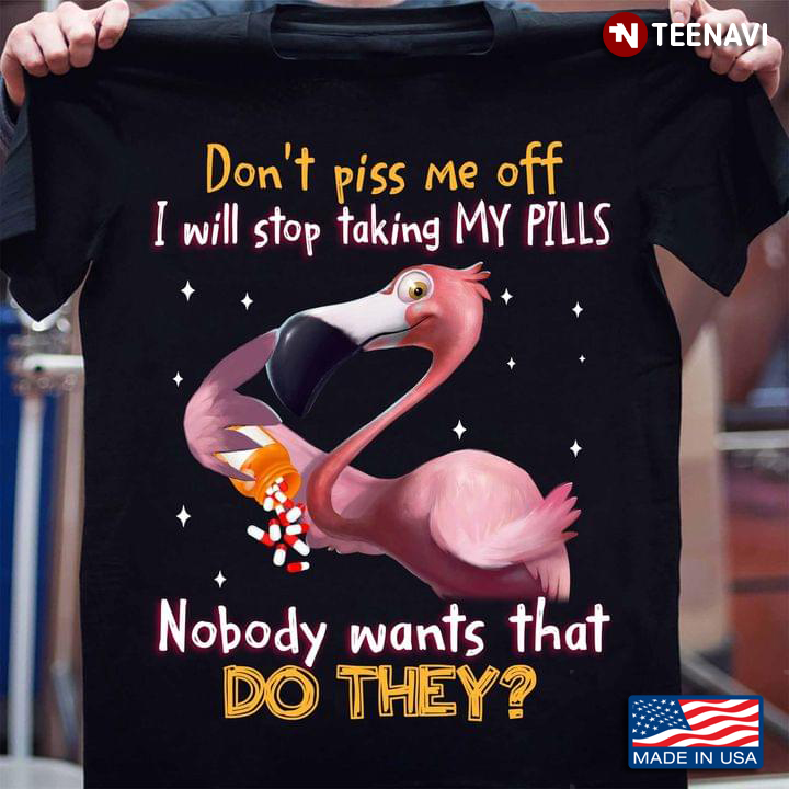 Flamingo With Drug Don’t Piss Me Off I Will Stop Taking My Pills Nobody Wants That Do They