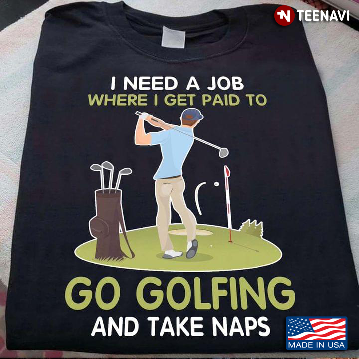 I Need A Job Where I Get Paid To Go Golfing And Take A Nap For Golfer