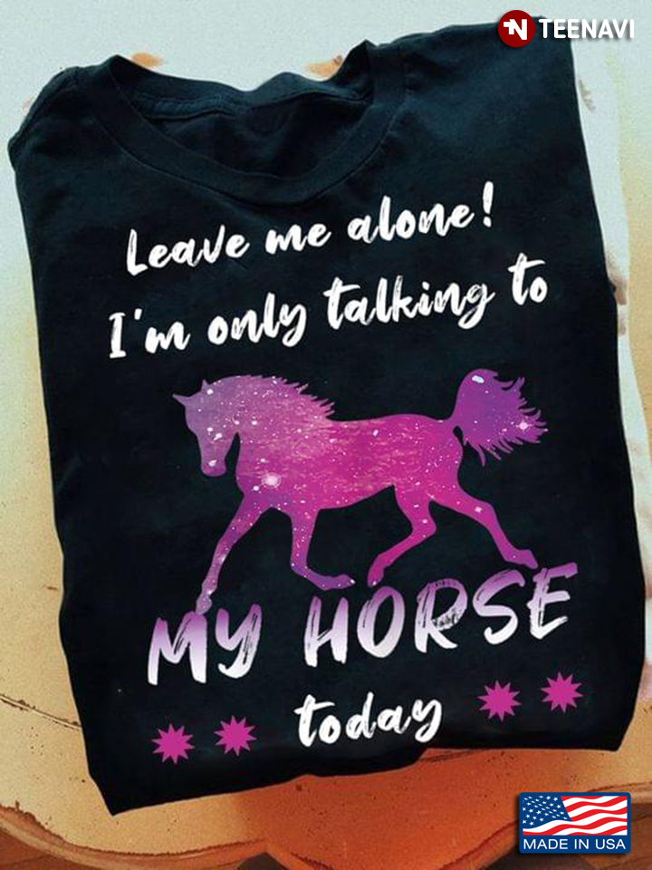 Leave Me Alone I’m Only Talking To My Horse Today For Horse Lovers