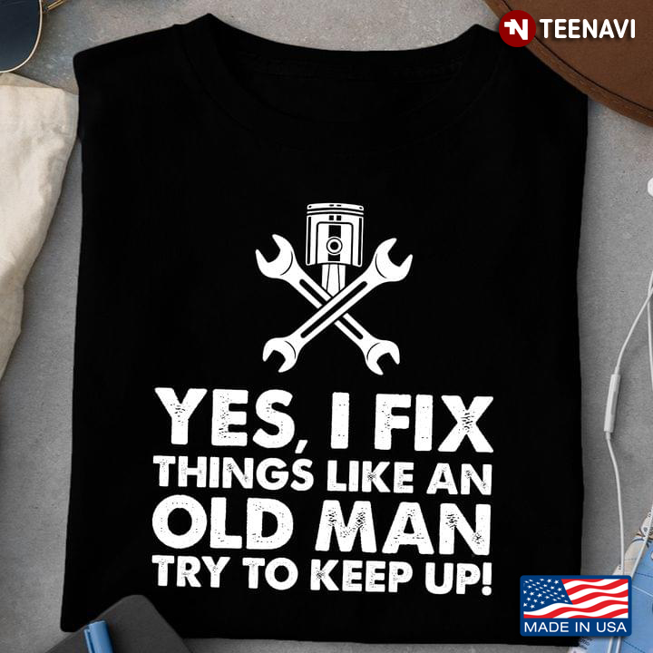Mechanic Yes I Fix Things Like An Old Man Try To Keep Up