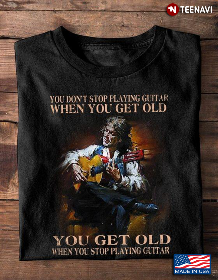 You Don't Stop Playing Guitar When You Get Old You Get Old When You Stop Playing Guitar