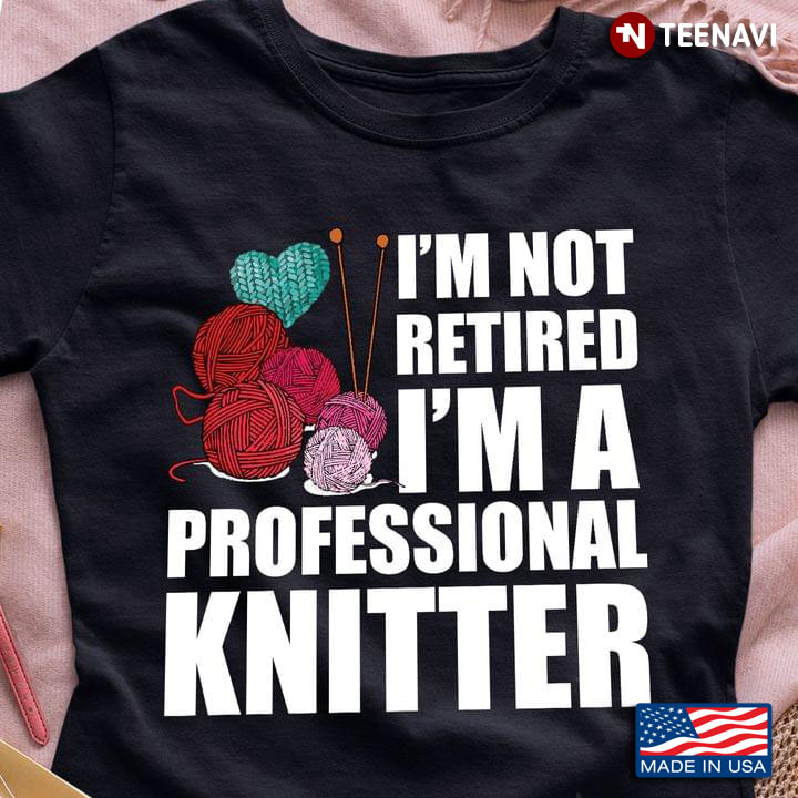 I'm Not Retired I'm A Professional Knitter For Knitting Lover