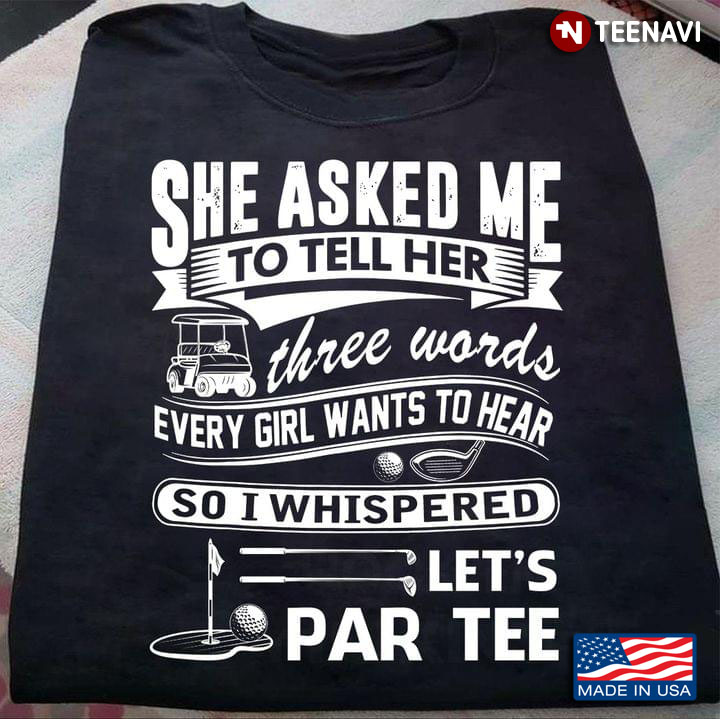 Golf She Asked Me To Tell Her Three Words Every Girl Wants To Hear So I Whispered Let's Par Tee