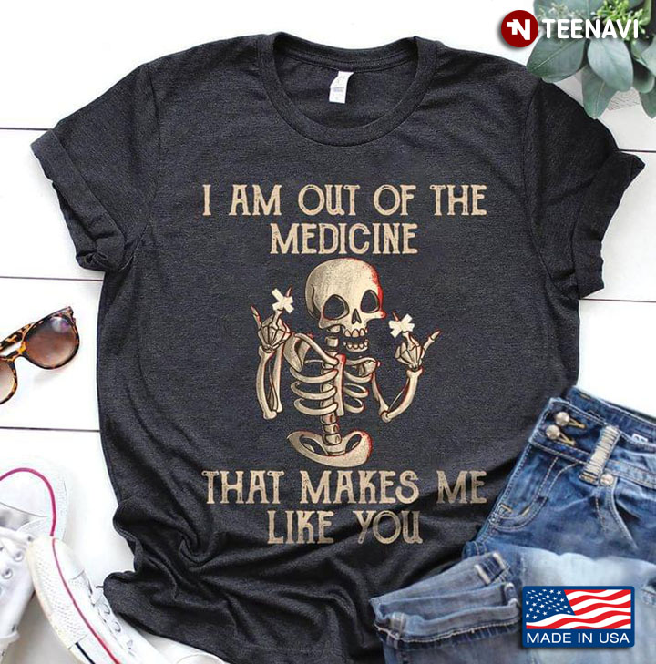 Funny Skeleton I Am Out Of The Medicine That Makes Me Like You
