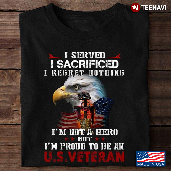 I Served I Sacrificed I Regret Nothing I'm Not A Hero But I'm Proud To Be An US Veteran