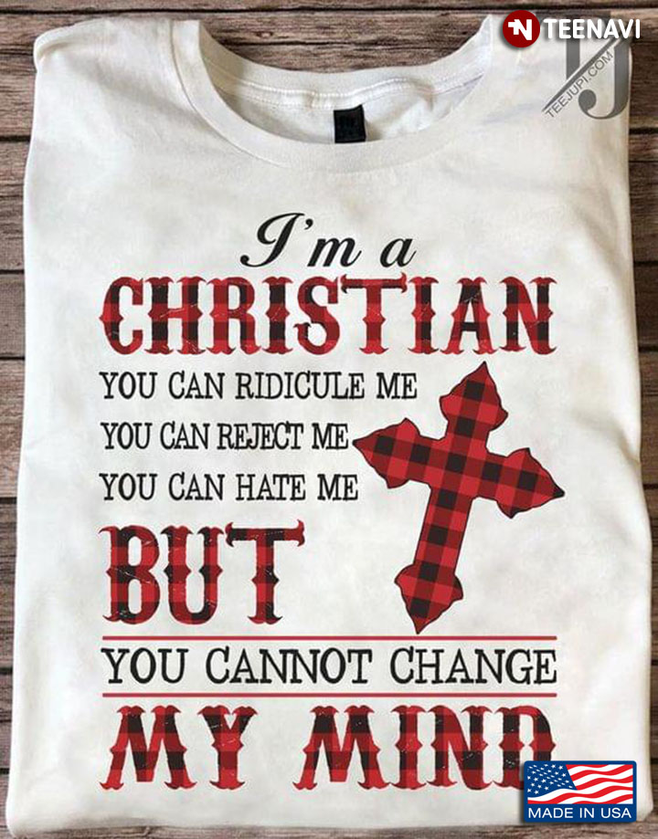 I'm A Christian You Can Ridicule Me You Can Reject Me You Can Hate Me But You Cannot Change My Mind