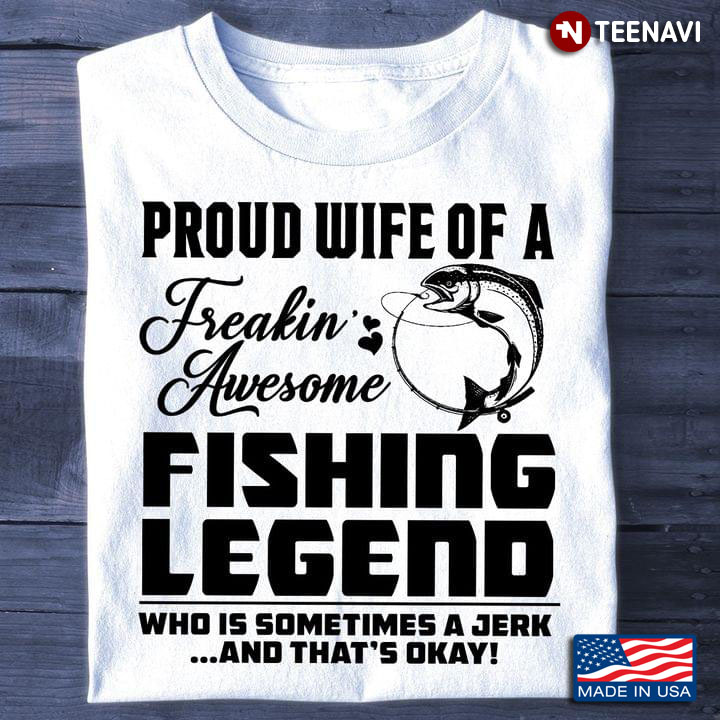 Proud Wife Of A Freakin' Awesome Fishing Legend Who Is Sometimes A Jerk And That's Okay