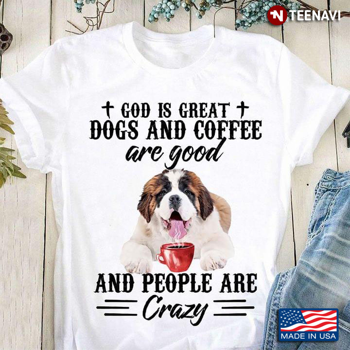 Saint Bernard God Is Great Dogs And Coffee Are Good And People Are Crazy