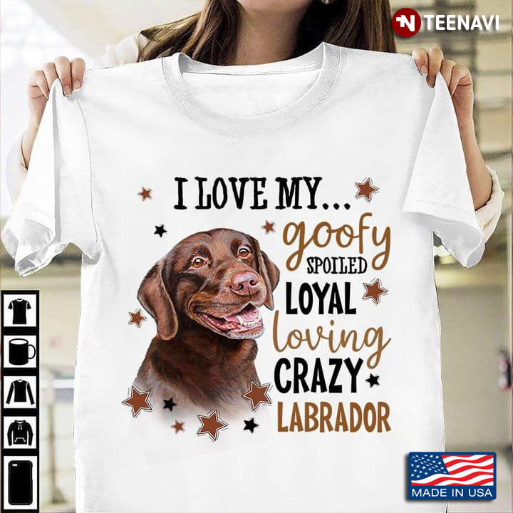 I Love My Goofy Spoiled Loyal Loving Crazy Labrador For Dog Lover