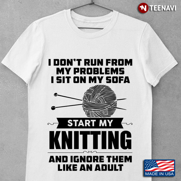 I Don't Run From My Problems I Sit On My Sofa Start My Knitting And Ignore Them Like An Adult