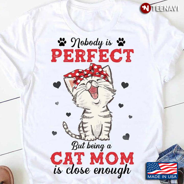 Nobody Is Perfect But Being A Cat Mom Is Close Enough For Cat Lover