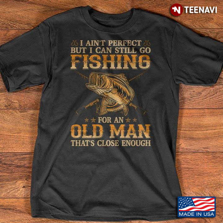 I Ain't Perfect But I Can Still Go Fishing For An Old Man That's Close Enough