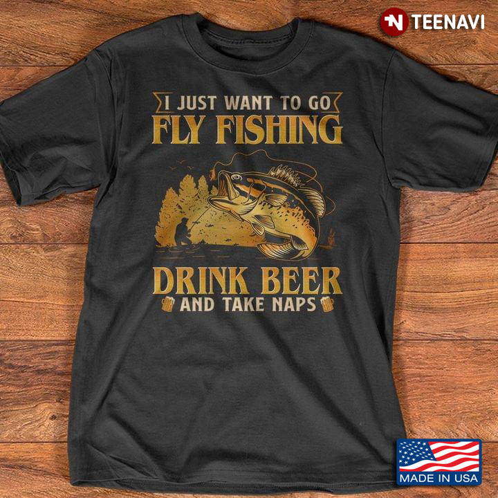 I Just Want To Go Fly Fishing Drink Beer And Take Naps