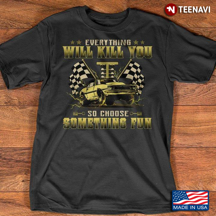 Everything Will Kill You So Choose Something Fun Drag Racing For Racing Lover