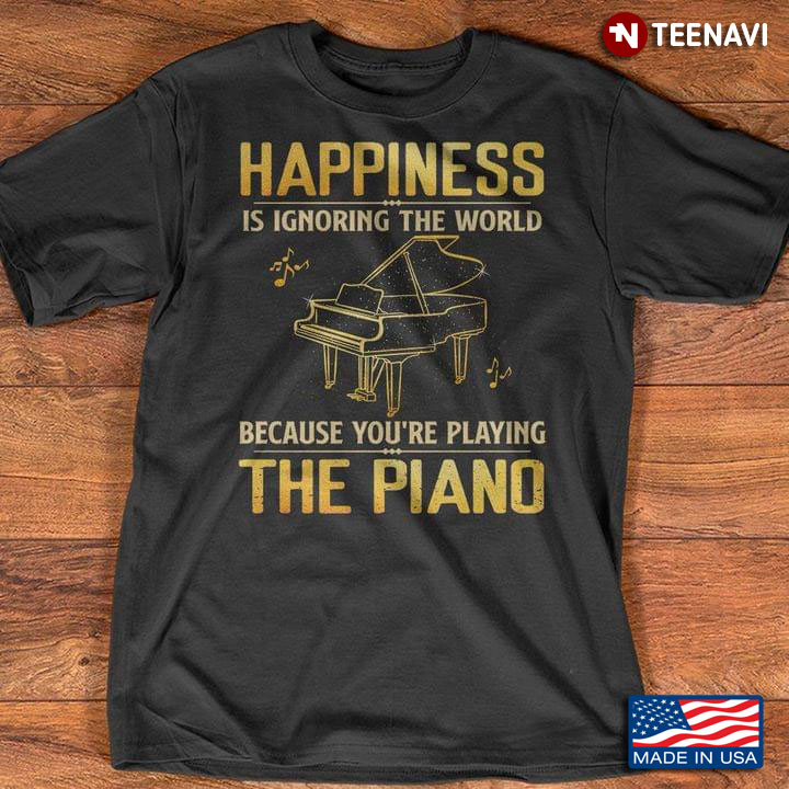 Happiness Is Ignoring The World Because You're Playing The Piano For Music Lover