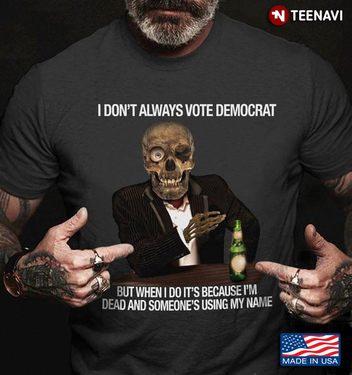 I Don't Always Vote Democrat But When I Do It's Because I'm Dead And Someone's Using My Name
