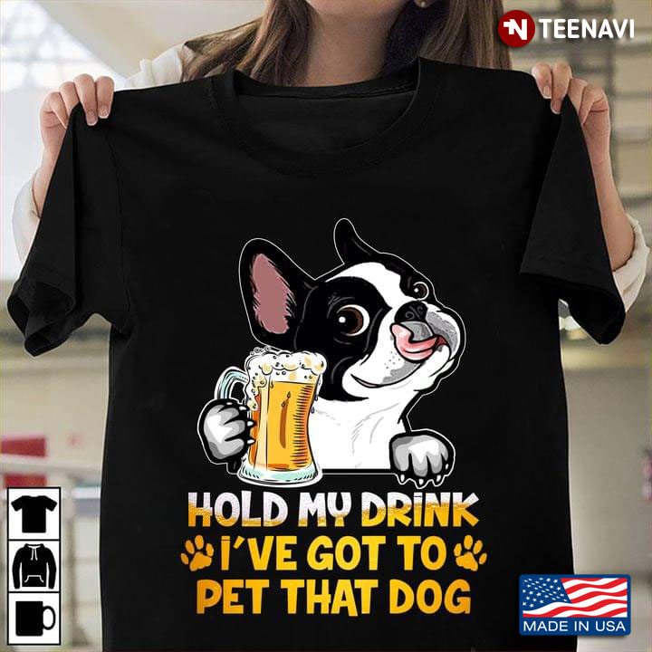 Boston Terrier And Beer Hold My Drink I've Got To Pet That Dog For Dog Lover