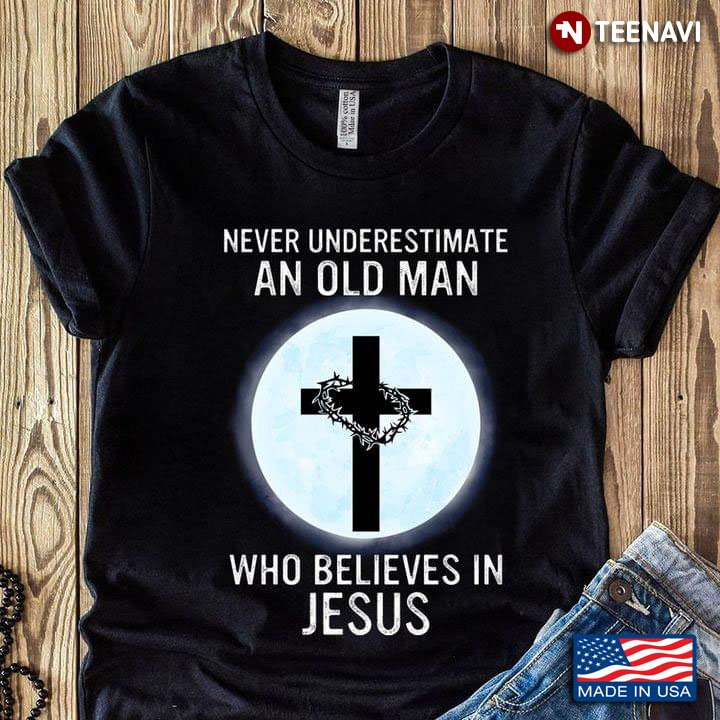 Never Underestimate An Old Man Who Believes In Jesus