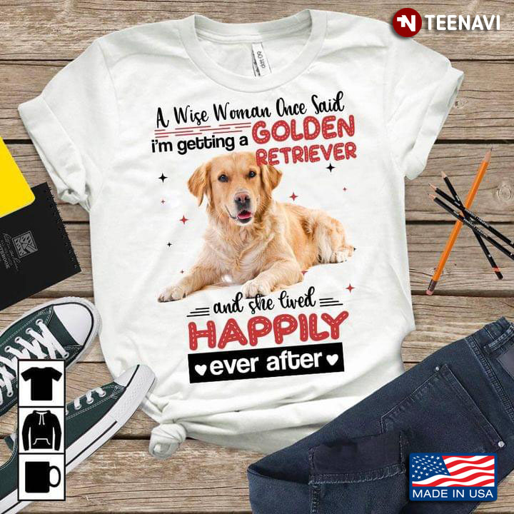A Wise Woman Once Said I'm Getting A Golden Retriever And She Lived Happily Ever After For Dog Lover