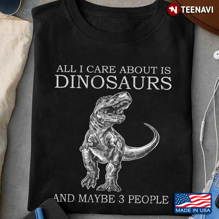 Funny Dinosaur All I Care About Is Dinosaurs And Maybe 3 People