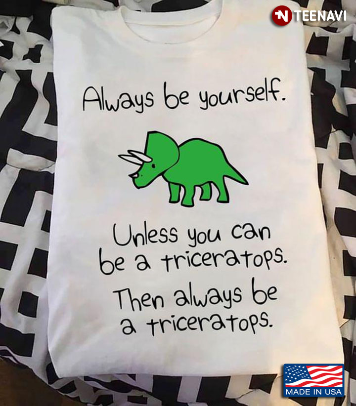Always Be Yourself Unless You Can Be A Triceratops Then Always Be A Triceratops For Animal Lover