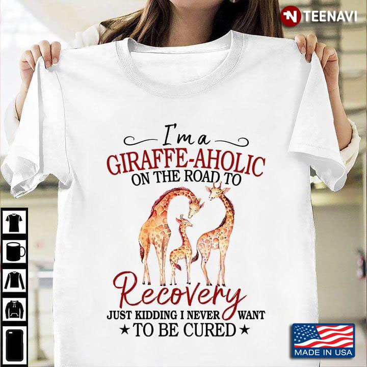 I'm A Giraffe-Aholic On The Road To Recovery Just Kidding I Never Want To Be Cured For Animal Lover