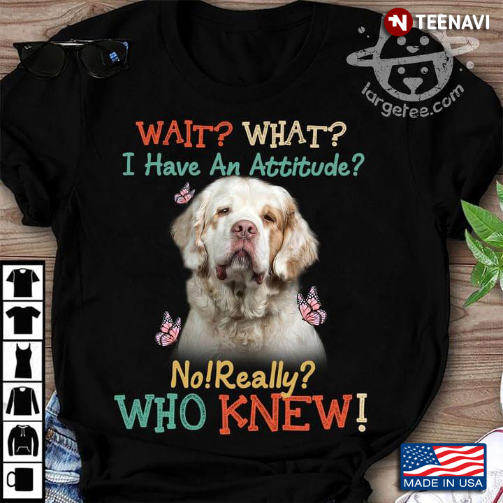 Clumber Spaniel Wait What I Have An Attitude No Really Who Knew For Dog Lover