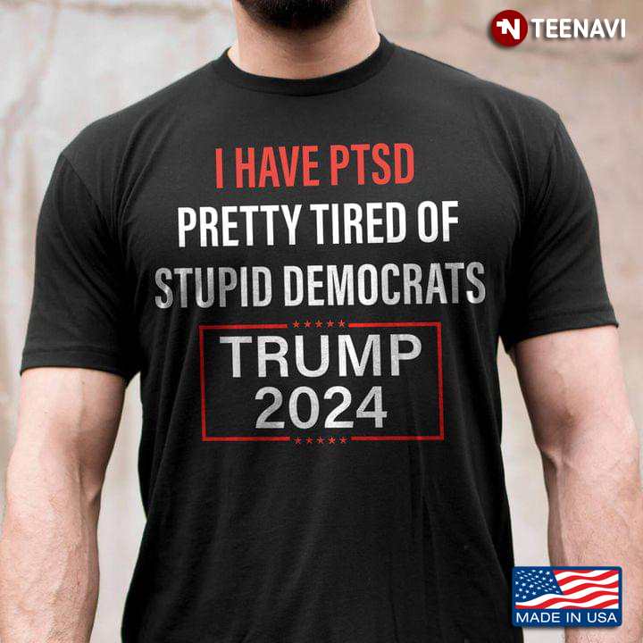 I Have PTSD Pretty Tired Of Stupid Democrats Trump 2024