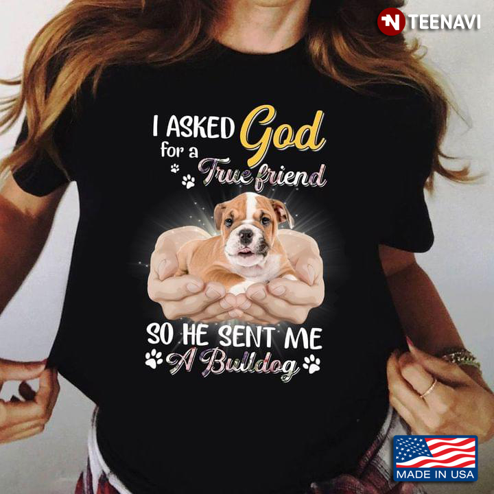 I Asked God For A True Friend So He Sent Me A Bulldog For Dog Lover