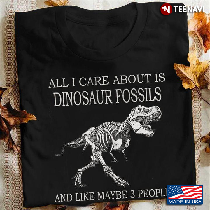 All I Care About Is Dinosaur Fossils And Like Maybe 3 People For Dinosaur Lover