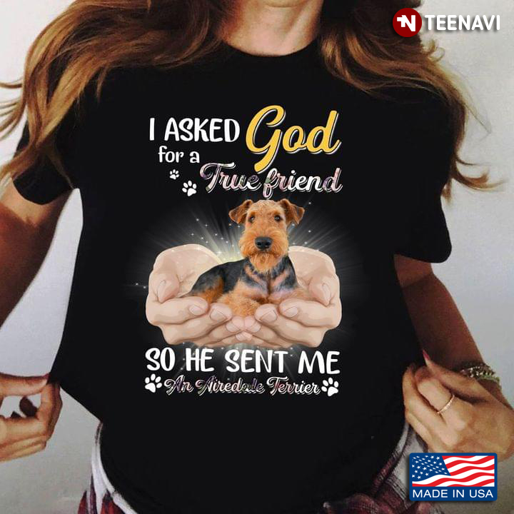 I Asked God For A True Friend So He Sent Me An Airedale Terrier For Dog Lover