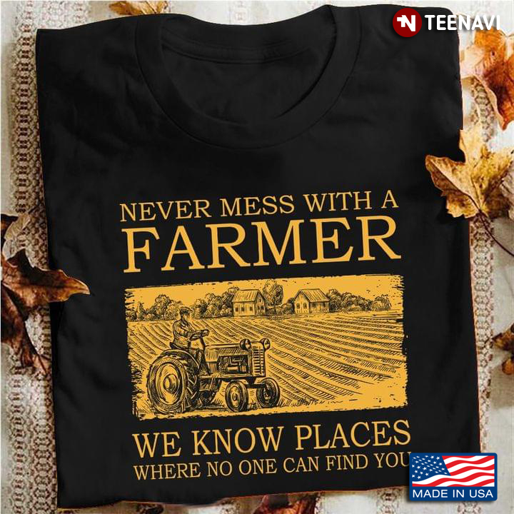 Never Mess With A Farmer We Know Places Where No One Can Find You For Farmer