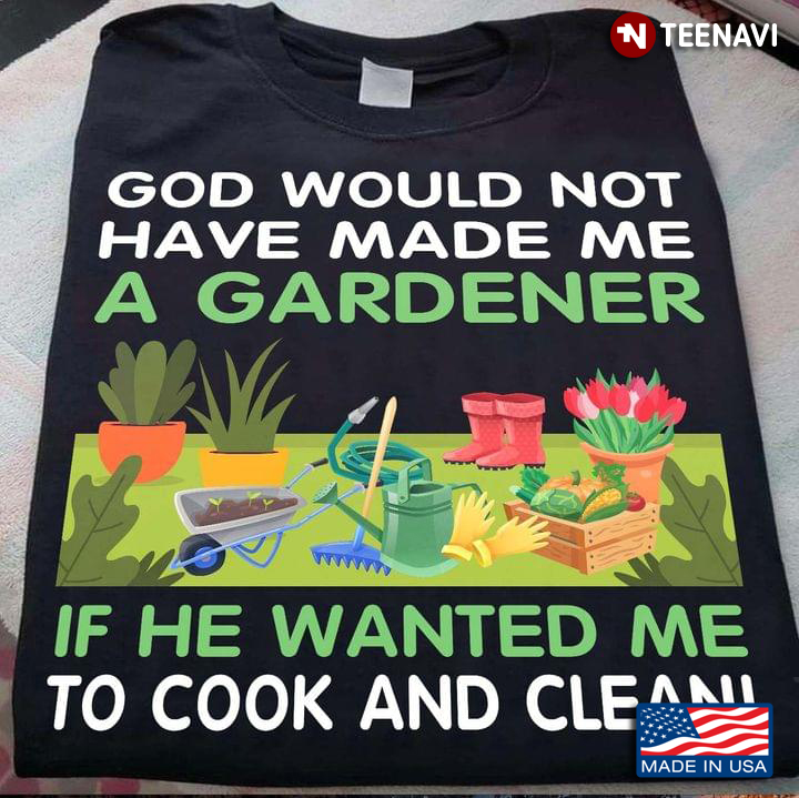 God Would Not Have Made Me A Gardener If He Wanted Me To Cook And Clean