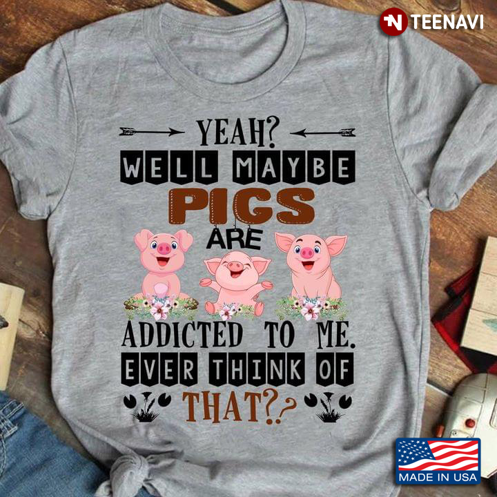 Yeah Well Maybe Pigs Are Addicted To Me Ever Think Of That For Animal Lover