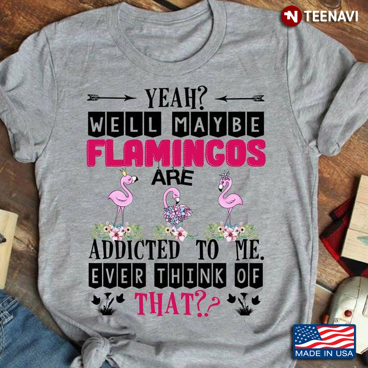 Yeah Well Maybe Flamingos Are Addicted To Me Ever Think Of That For Animal Lover