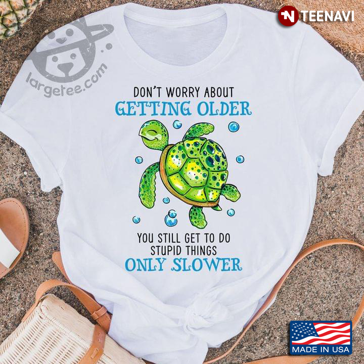 Turtle Don't Worry About Getting Older You Still Get To Do Stupid Things Only Slower