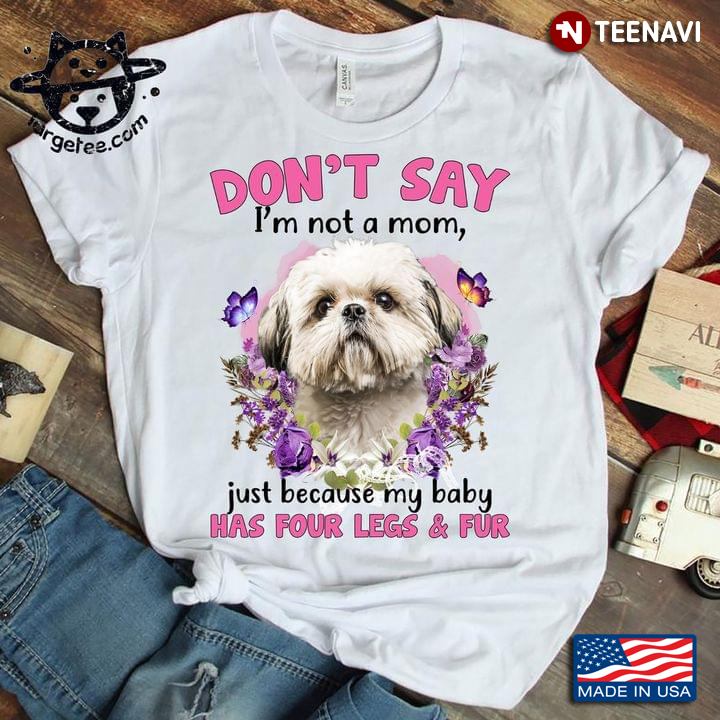 Shih Tzu Don't Say I'm Not A Mom Just Because My Baby Has Four Legs And Fur For Dog Lover